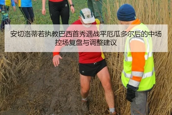 安切洛蒂若执教巴西首秀遇战平厄瓜多尔后的中场控场复盘与调整建议