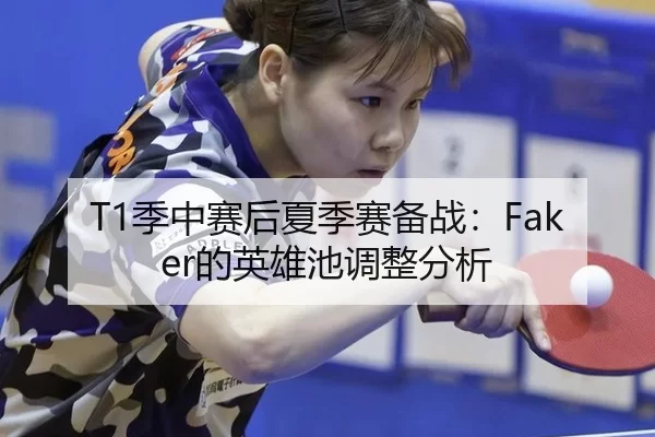 T1季中赛后夏季赛备战：Faker的英雄池调整分析