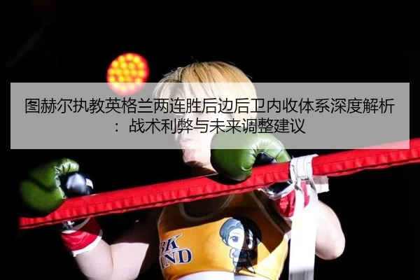 图赫尔执教英格兰两连胜后边后卫内收体系深度解析：战术利弊与未来调整建议