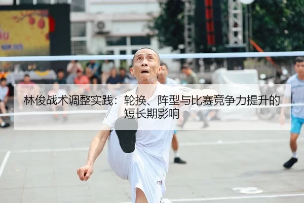 林俊战术调整实践：轮换、阵型与比赛竞争力提升的短长期影响