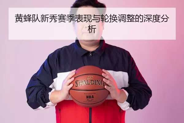 黄蜂队新秀赛季表现与轮换调整的深度分析