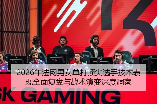 2026年法网男女单打顶尖选手技术表现全面复盘与战术演变深度洞察