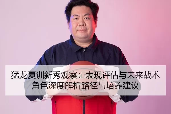 猛龙夏训新秀观察：表现评估与未来战术角色深度解析路径与培养建议
