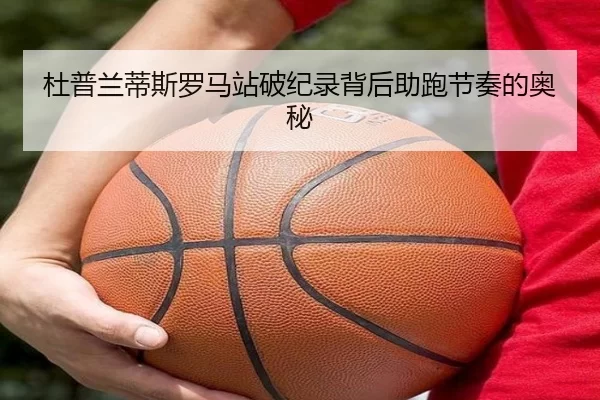 杜普兰蒂斯罗马站破纪录背后助跑节奏的奥秘