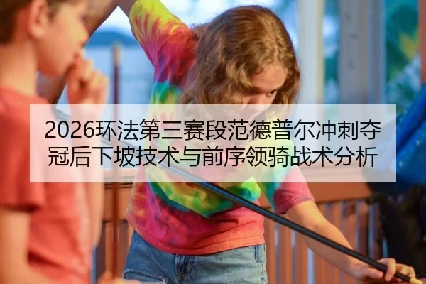 2026环法第三赛段范德普尔冲刺夺冠后下坡技术与前序领骑战术分析