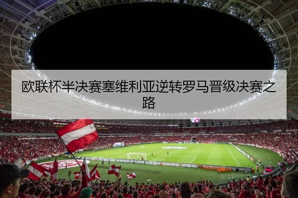 欧联杯半决赛塞维利亚逆转罗马晋级决赛之路