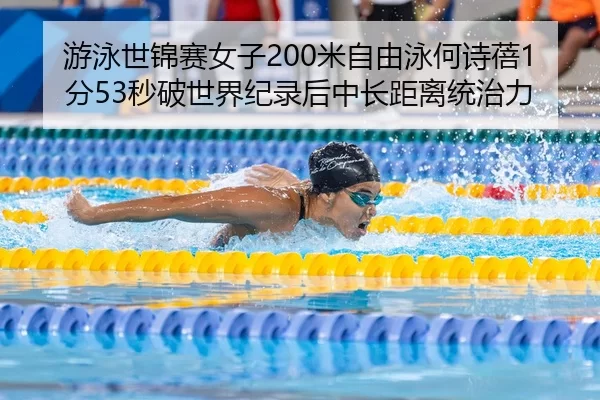 游泳世锦赛女子200米自由泳何诗蓓1分53秒破世界纪录后中长距离统治力