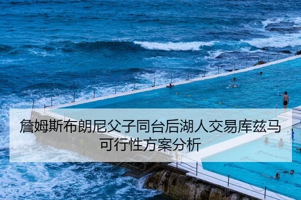 詹姆斯布朗尼父子同台后湖人交易库兹马可行性方案分析