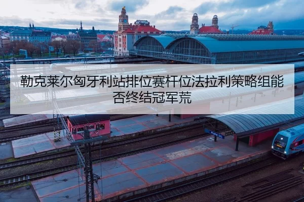勒克莱尔匈牙利站排位赛杆位法拉利策略组能否终结冠军荒