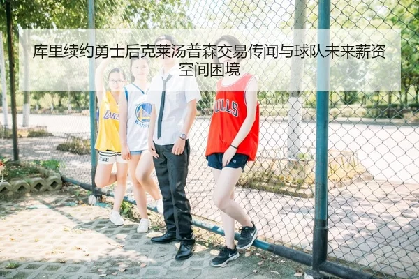 库里续约勇士后克莱汤普森交易传闻与球队未来薪资空间困境