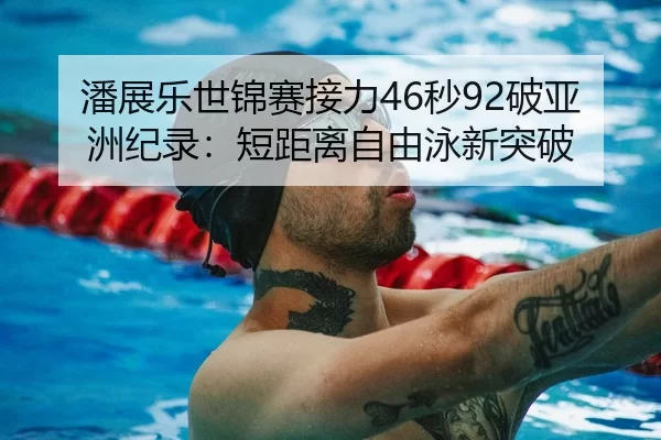 潘展乐世锦赛接力46秒92破亚洲纪录：短距离自由泳新突破