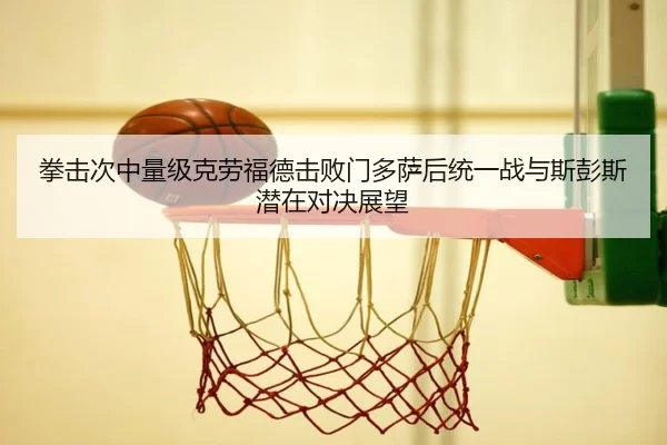 拳击次中量级克劳福德击败门多萨后统一战与斯彭斯潜在对决展望